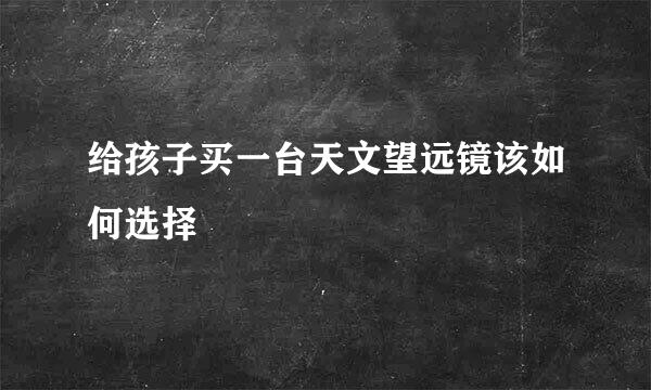 给孩子买一台天文望远镜该如何选择