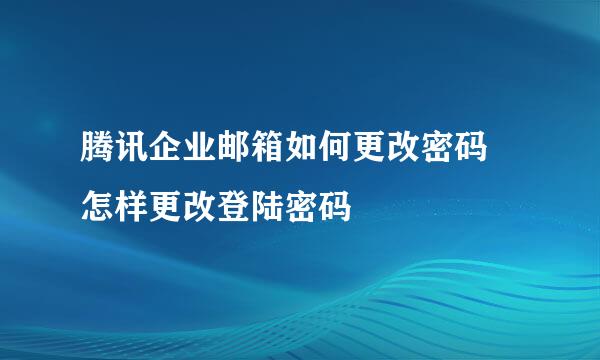 腾讯企业邮箱如何更改密码 怎样更改登陆密码