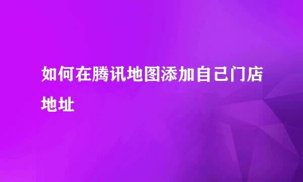 如何在腾讯地图添加自己门店地址