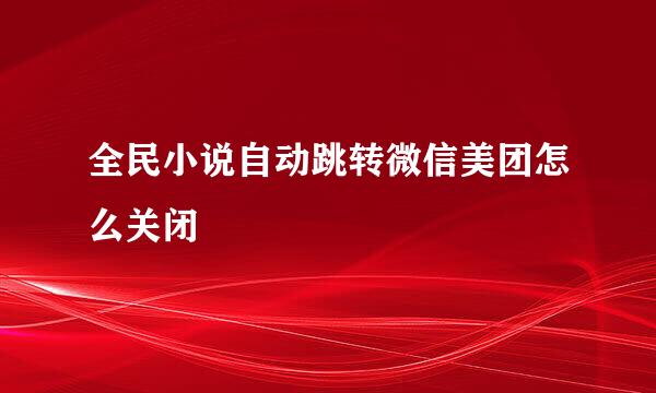 全民小说自动跳转微信美团怎么关闭