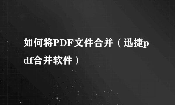 如何将PDF文件合并（迅捷pdf合并软件）