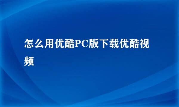 怎么用优酷PC版下载优酷视频