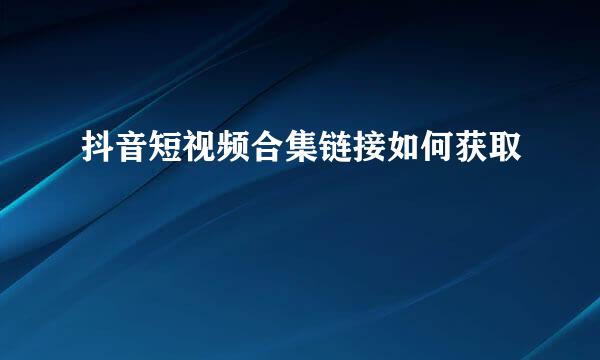抖音短视频合集链接如何获取