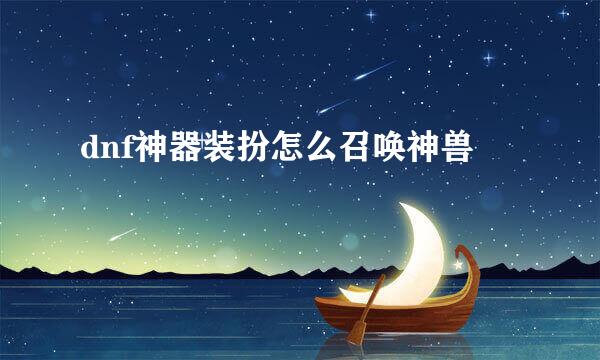 dnf神器装扮怎么召唤神兽