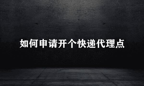 如何申请开个快递代理点