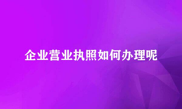 企业营业执照如何办理呢