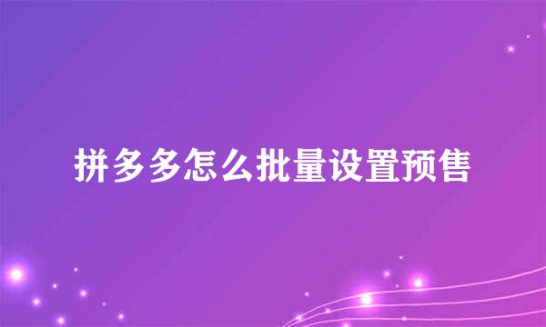 拼多多怎么批量设置预售