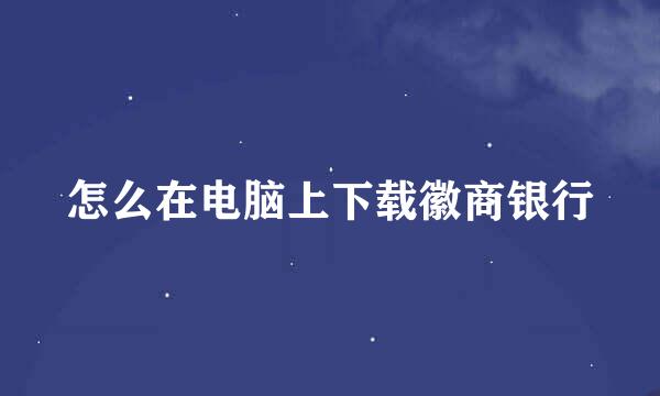 怎么在电脑上下载徽商银行