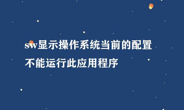 sw显示操作系统当前的配置不能运行此应用程序