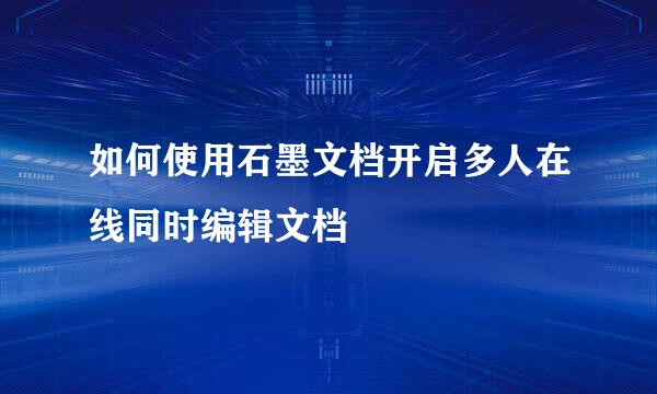 如何使用石墨文档开启多人在线同时编辑文档