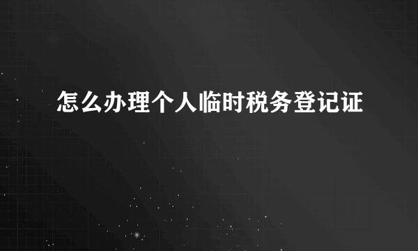 怎么办理个人临时税务登记证