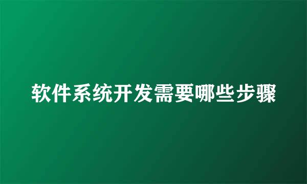 软件系统开发需要哪些步骤