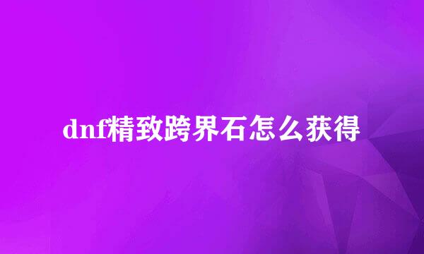 dnf精致跨界石怎么获得