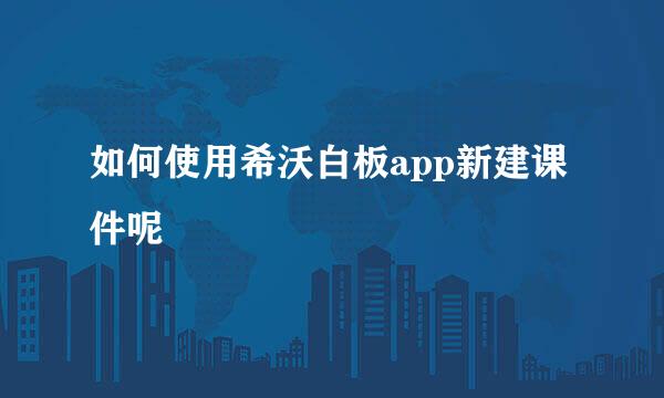 如何使用希沃白板app新建课件呢
