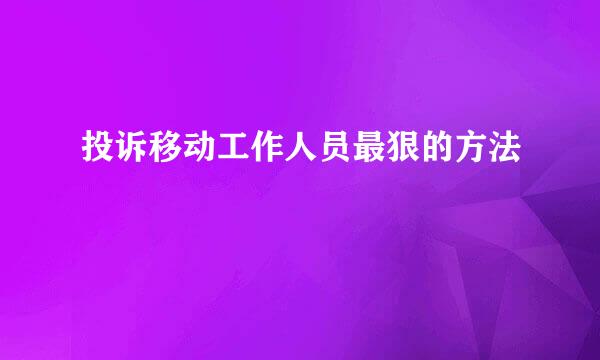 投诉移动工作人员最狠的方法