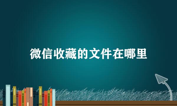 微信收藏的文件在哪里