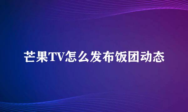 芒果TV怎么发布饭团动态