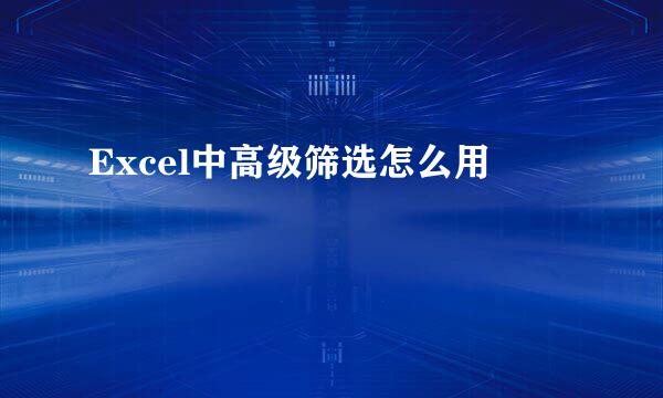 Excel中高级筛选怎么用