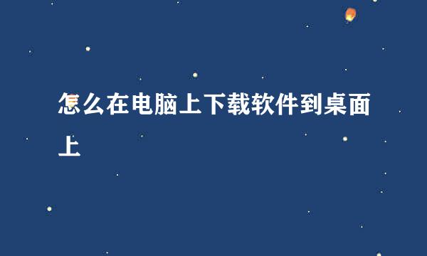 怎么在电脑上下载软件到桌面上