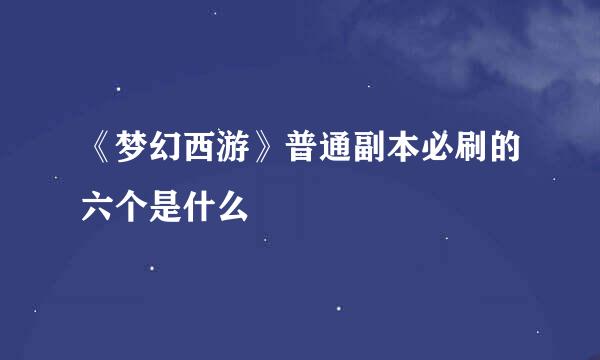 《梦幻西游》普通副本必刷的六个是什么