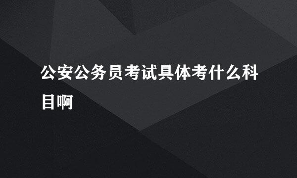 公安公务员考试具体考什么科目啊