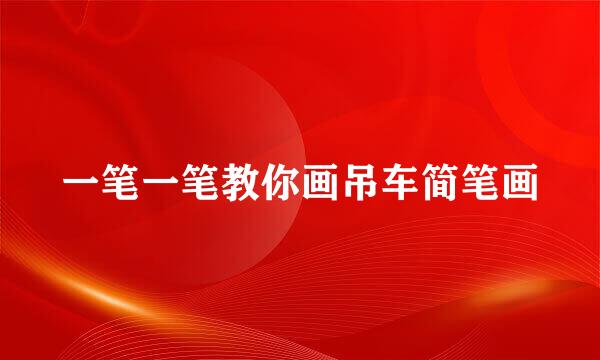 一笔一笔教你画吊车简笔画