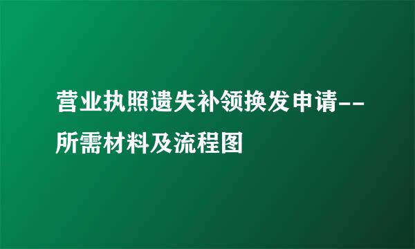 营业执照遗失补领换发申请--所需材料及流程图