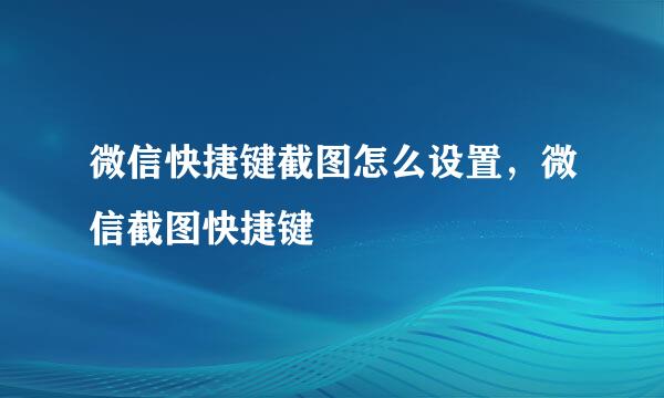微信快捷键截图怎么设置，微信截图快捷键