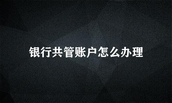 银行共管账户怎么办理