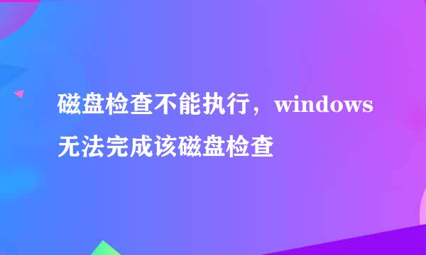 磁盘检查不能执行，windows无法完成该磁盘检查