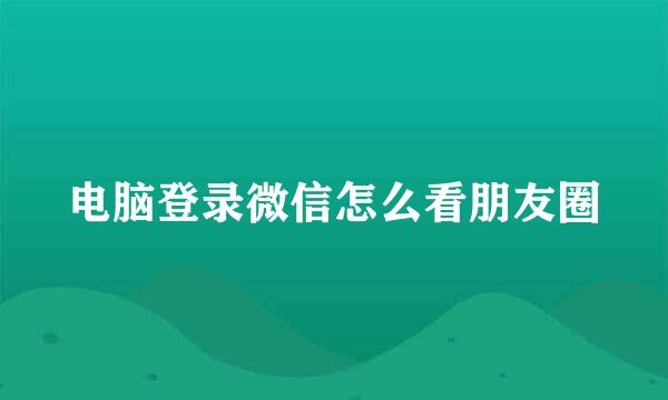 电脑登录微信怎么看朋友圈