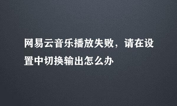 网易云音乐播放失败，请在设置中切换输出怎么办