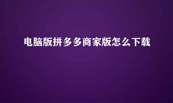 电脑版拼多多商家版怎么下载
