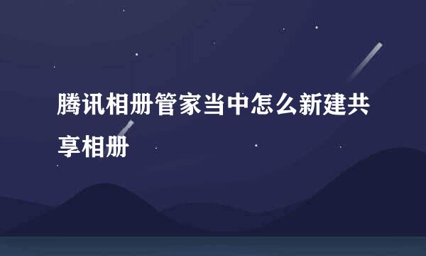 腾讯相册管家当中怎么新建共享相册