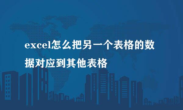 excel怎么把另一个表格的数据对应到其他表格