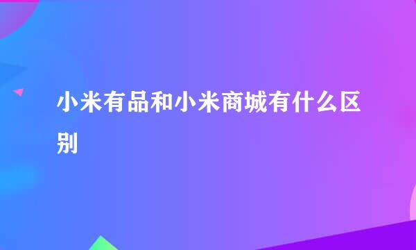 小米有品和小米商城有什么区别