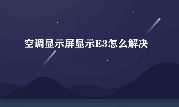 空调显示屏显示E3怎么解决