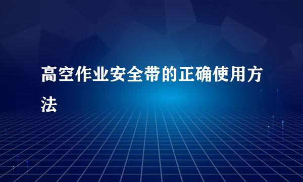 高空作业安全带的正确使用方法