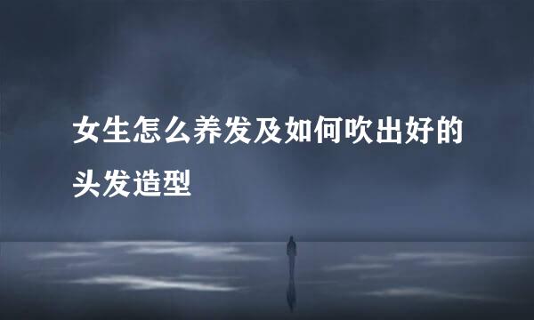 女生怎么养发及如何吹出好的头发造型
