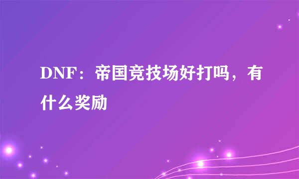 DNF：帝国竞技场好打吗，有什么奖励