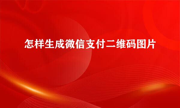 怎样生成微信支付二维码图片
