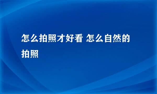 怎么拍照才好看 怎么自然的拍照