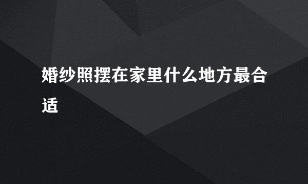 婚纱照摆在家里什么地方最合适