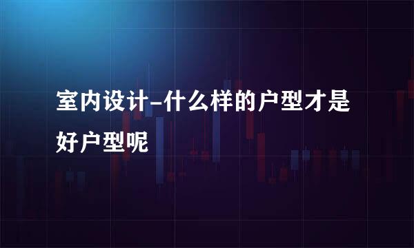 室内设计-什么样的户型才是好户型呢