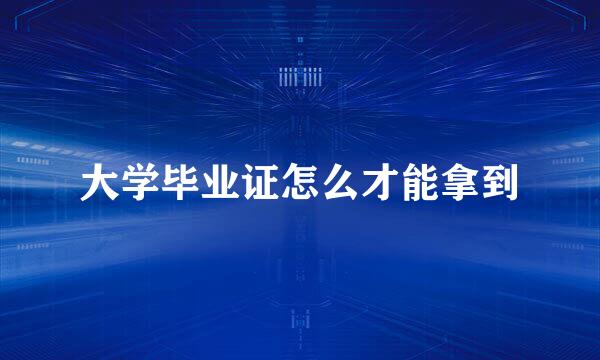 大学毕业证怎么才能拿到