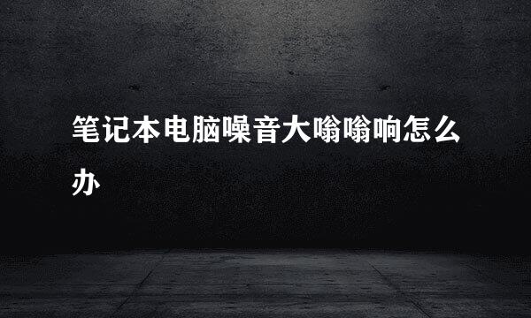 笔记本电脑噪音大嗡嗡响怎么办