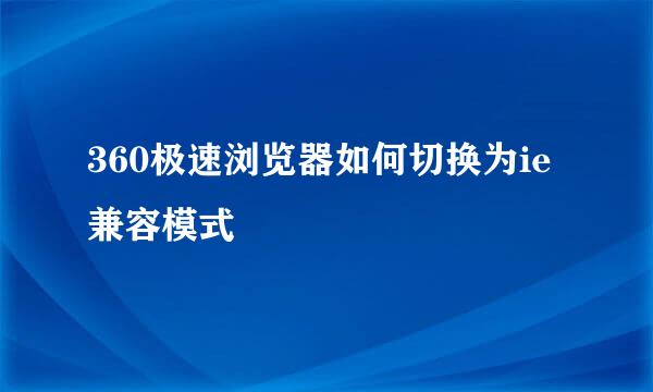 360极速浏览器如何切换为ie兼容模式