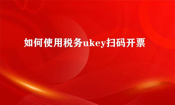 如何使用税务ukey扫码开票