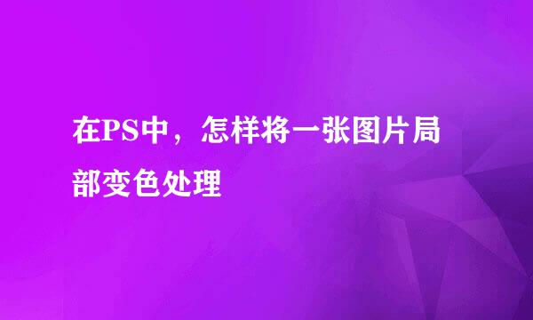 在PS中，怎样将一张图片局部变色处理