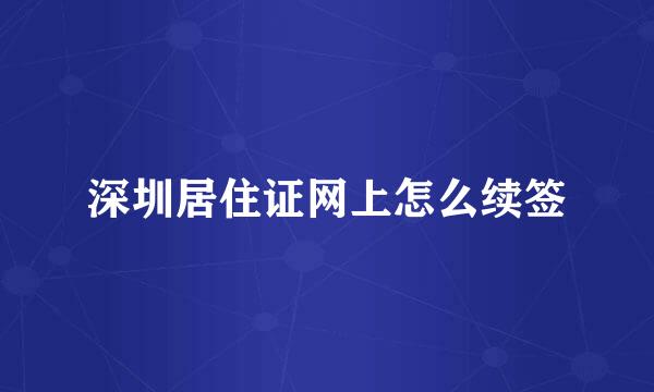 深圳居住证网上怎么续签